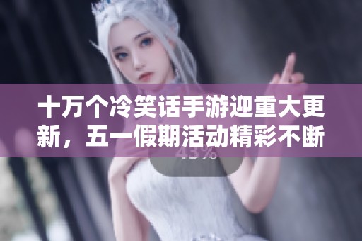 十万个冷笑话手游迎重大更新，五一假期活动精彩不断等你参与！
