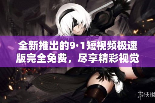 全新推出的9·1短视频极速版完全免费，尽享精彩视觉体验！