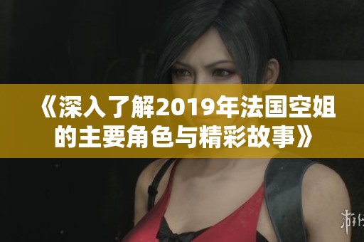 《深入了解2019年法国空姐的主要角色与精彩故事》