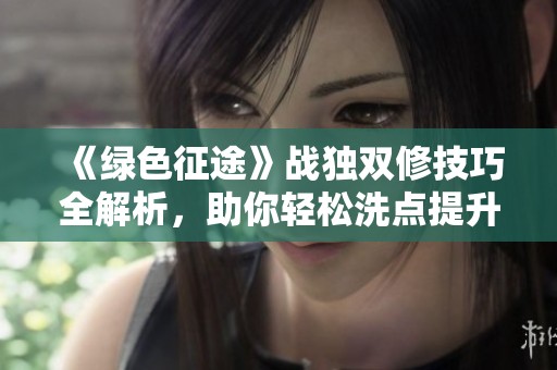 《绿色征途》战独双修技巧全解析，助你轻松洗点提升实力