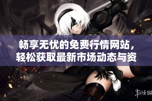 畅享无忧的免费行情网站，轻松获取最新市场动态与资讯