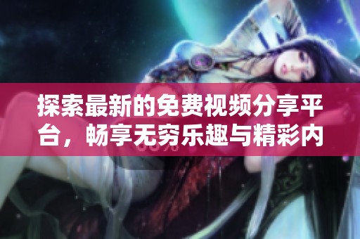 探索最新的免费视频分享平台，畅享无穷乐趣与精彩内容