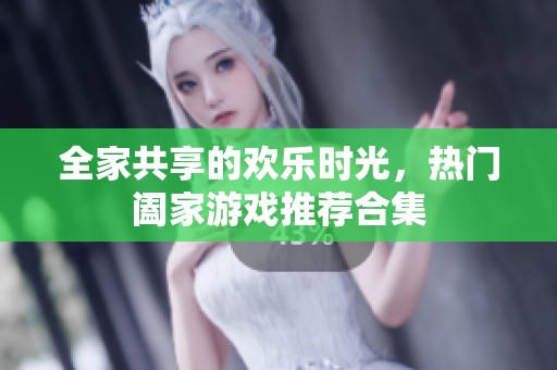 全家共享的欢乐时光，热门阖家游戏推荐合集