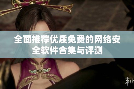 全面推荐优质免费的网络安全软件合集与评测