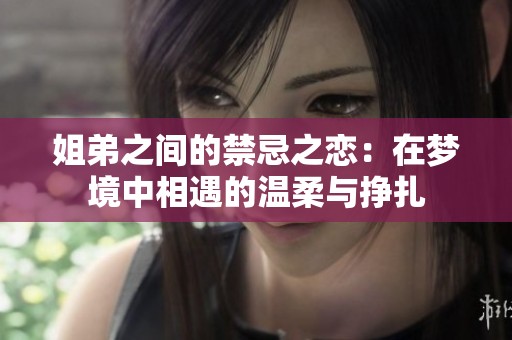 姐弟之间的禁忌之恋：在梦境中相遇的温柔与挣扎