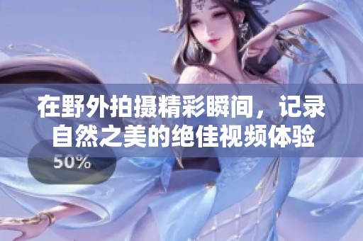 在野外拍摄精彩瞬间，记录自然之美的绝佳视频体验