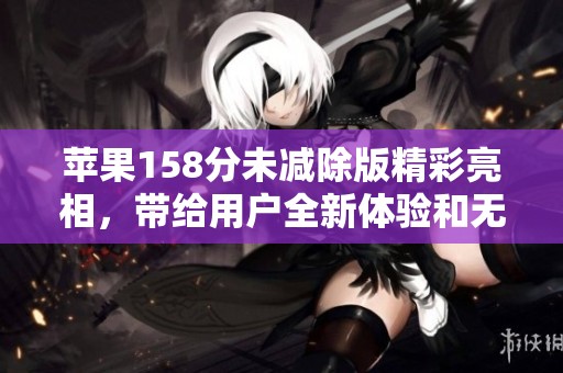 苹果158分未减除版精彩亮相，带给用户全新体验和无限可能