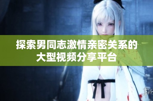 探索男同志激情亲密关系的大型视频分享平台