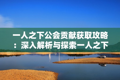 一人之下公会贡献获取攻略：深入解析与探索一人之下的奥秘