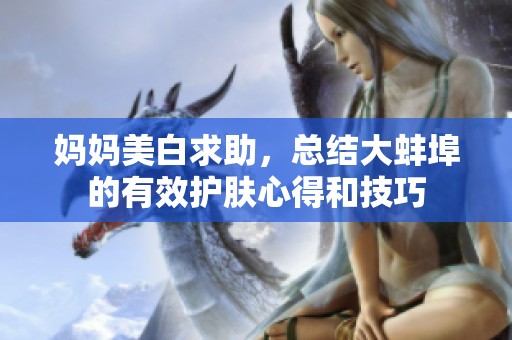 妈妈美白求助，总结大蚌埠的有效护肤心得和技巧