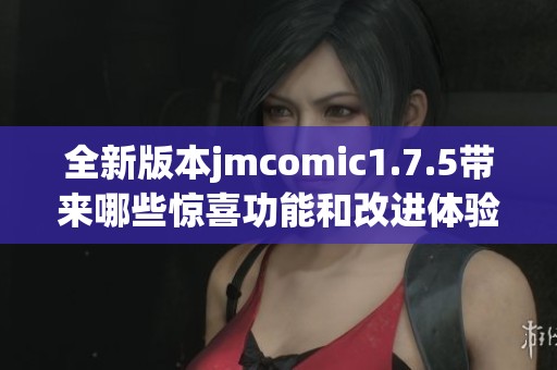 全新版本jmcomic1.7.5带来哪些惊喜功能和改进体验