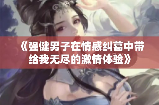 《强健男子在情感纠葛中带给我无尽的激情体验》