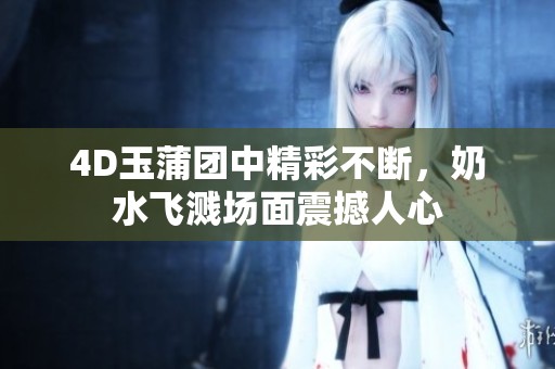 4D玉蒲团中精彩不断，奶水飞溅场面震撼人心