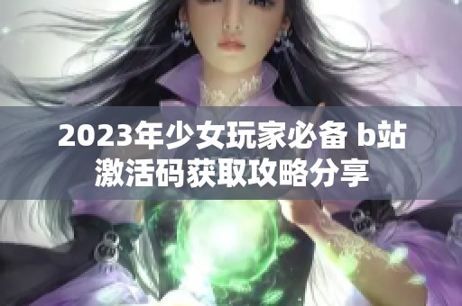 2023年少女玩家必备 b站激活码获取攻略分享