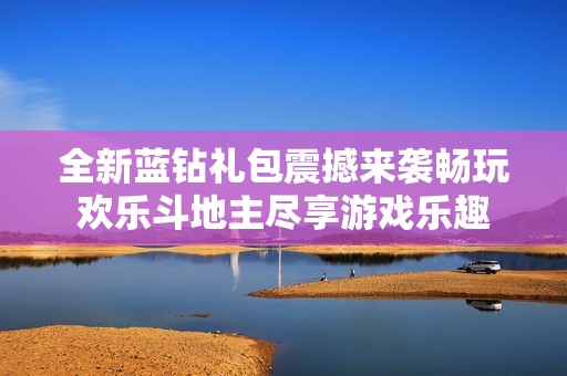 全新蓝钻礼包震撼来袭畅玩欢乐斗地主尽享游戏乐趣