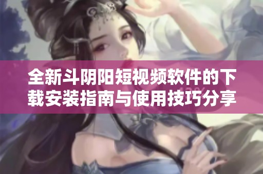 全新斗阴阳短视频软件的下载安装指南与使用技巧分享