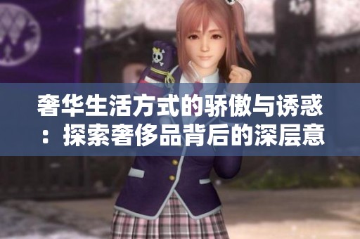 奢华生活方式的骄傲与诱惑：探索奢侈品背后的深层意义