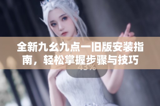 全新九幺九点一旧版安装指南，轻松掌握步骤与技巧