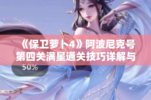 《保卫萝卜4》阿波尼克号第四关满星通关技巧详解与攻略指南