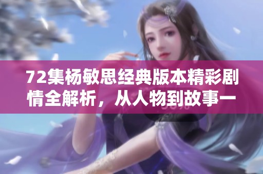 72集杨敏思经典版本精彩剧情全解析，从人物到故事一一揭秘