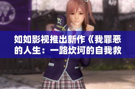 如如影视推出新作《我罪恶的人生：一路坎坷的自我救赎之旅》