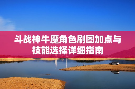 斗战神牛魔角色刷图加点与技能选择详细指南