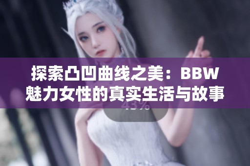 探索凸凹曲线之美：BBW魅力女性的真实生活与故事