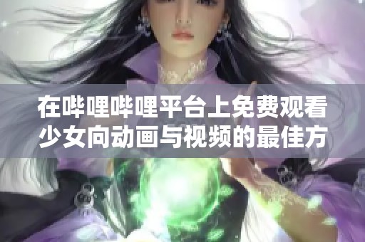 在哔哩哔哩平台上免费观看少女向动画与视频的最佳方式