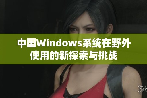 中国Windows系统在野外使用的新探索与挑战