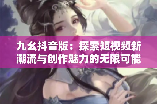 九幺抖音版：探索短视频新潮流与创作魅力的无限可能