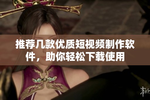 推荐几款优质短视频制作软件，助你轻松下载使用