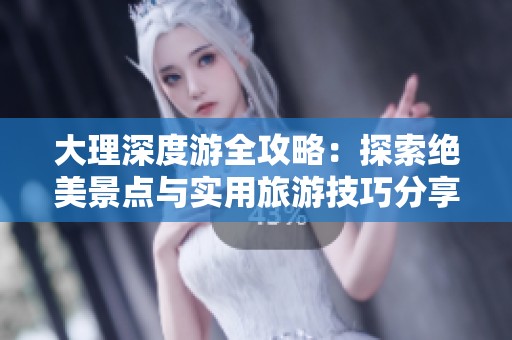 大理深度游全攻略：探索绝美景点与实用旅游技巧分享