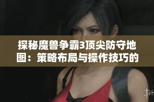 探秘魔兽争霸3顶尖防守地图：策略布局与操作技巧的绝妙融合