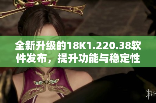 全新升级的18K1.220.38软件发布，提升功能与稳定性