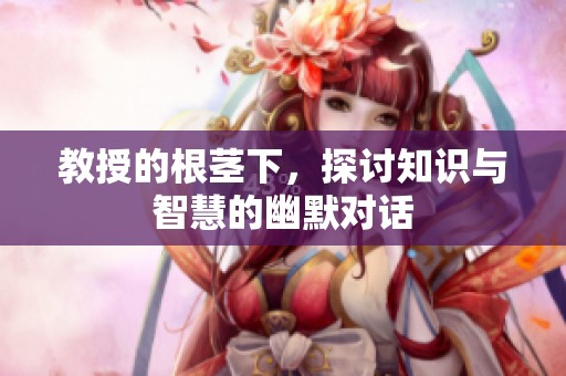 教授的根茎下，探讨知识与智慧的幽默对话