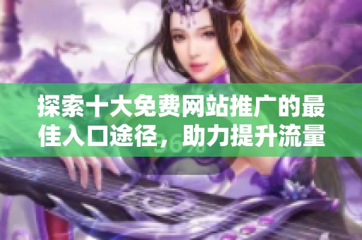探索十大免费网站推广的最佳入口途径，助力提升流量与曝光
