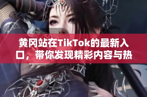 黄冈站在TikTok的最新入口，带你发现精彩内容与热潮