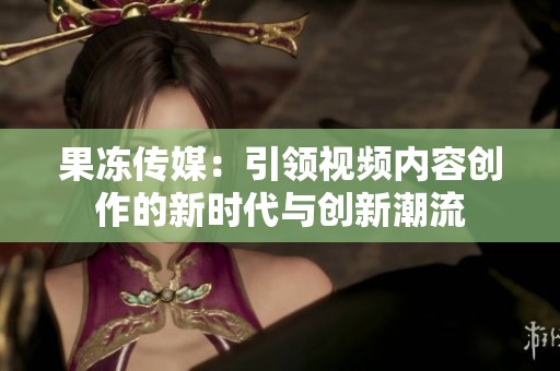 果冻传媒：引领视频内容创作的新时代与创新潮流
