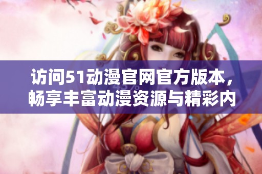 访问51动漫官网官方版本，畅享丰富动漫资源与精彩内容
