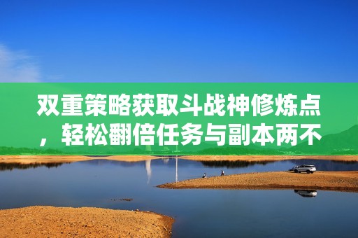 双重策略获取斗战神修炼点，轻松翻倍任务与副本两不误