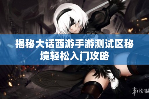 揭秘大话西游手游测试区秘境轻松入门攻略
