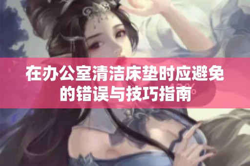 在办公室清洁床垫时应避免的错误与技巧指南