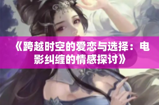 《跨越时空的爱恋与选择：电影纠缠的情感探讨》