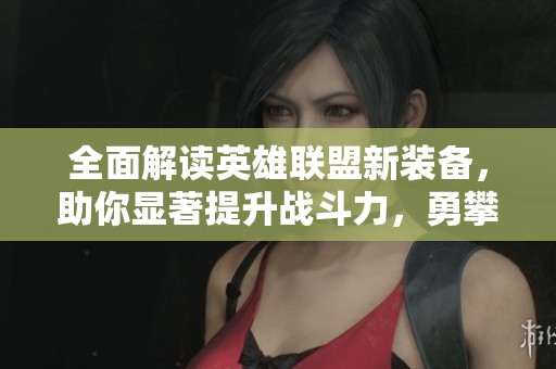 全面解读英雄联盟新装备，助你显著提升战斗力，勇攀王者巅峰！