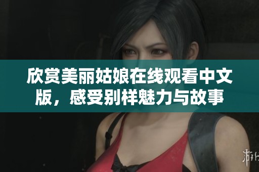 欣赏美丽姑娘在线观看中文版，感受别样魅力与故事
