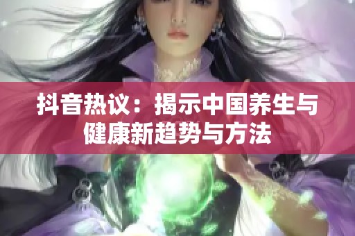 抖音热议：揭示中国养生与健康新趋势与方法