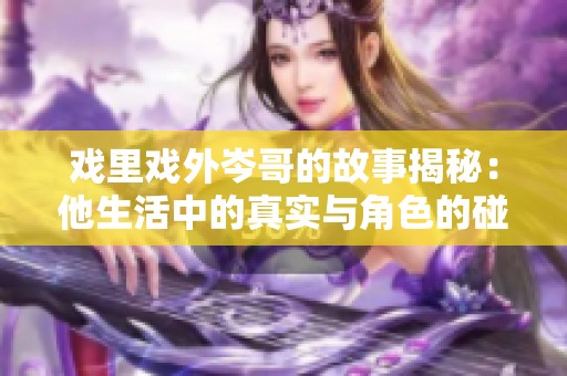 戏里戏外岑哥的故事揭秘：他生活中的真实与角色的碰撞