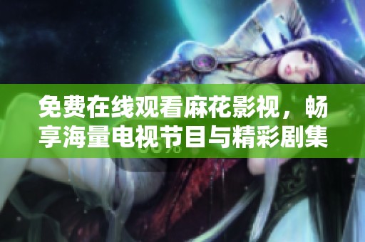 免费在线观看麻花影视，畅享海量电视节目与精彩剧集