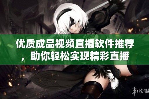优质成品视频直播软件推荐，助你轻松实现精彩直播