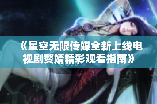 《星空无限传媒全新上线电视剧赘婿精彩观看指南》